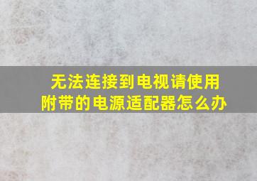 无法连接到电视请使用附带的电源适配器怎么办