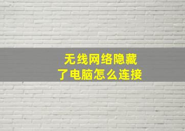 无线网络隐藏了电脑怎么连接