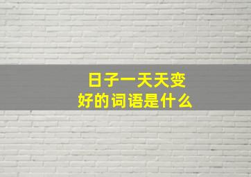 日子一天天变好的词语是什么