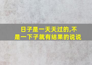 日子是一天天过的,不是一下子就有结果的说说