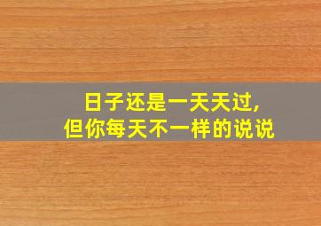 日子还是一天天过,但你每天不一样的说说