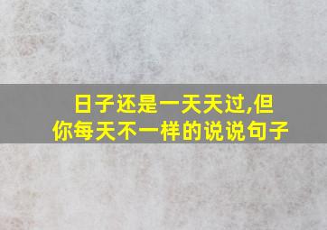 日子还是一天天过,但你每天不一样的说说句子