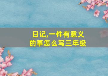 日记,一件有意义的事怎么写三年级