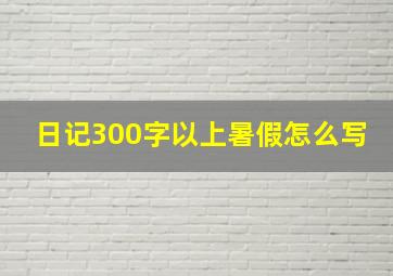 日记300字以上暑假怎么写