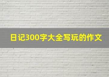 日记300字大全写玩的作文