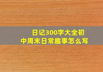 日记300字大全初中周末日常趣事怎么写