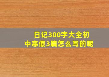 日记300字大全初中寒假3篇怎么写的呢