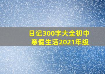 日记300字大全初中寒假生活2021年级