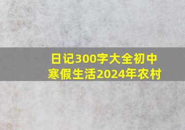 日记300字大全初中寒假生活2024年农村