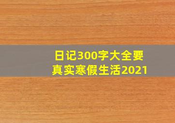 日记300字大全要真实寒假生活2021