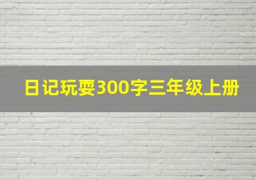 日记玩耍300字三年级上册