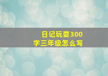 日记玩耍300字三年级怎么写