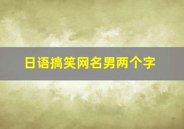 日语搞笑网名男两个字