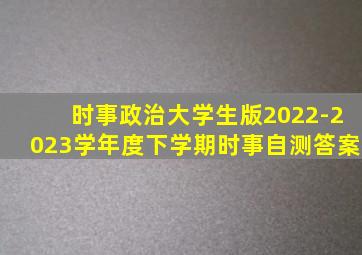 时事政治大学生版2022-2023学年度下学期时事自测答案