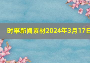 时事新闻素材2024年3月17日