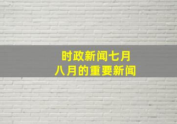 时政新闻七月八月的重要新闻