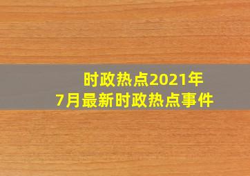 时政热点2021年7月最新时政热点事件