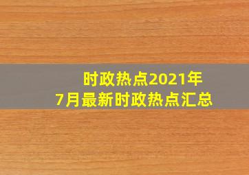 时政热点2021年7月最新时政热点汇总