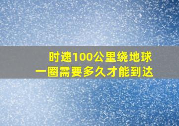 时速100公里绕地球一圈需要多久才能到达