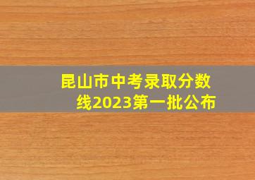 昆山市中考录取分数线2023第一批公布