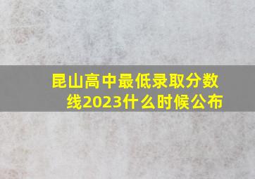 昆山高中最低录取分数线2023什么时候公布