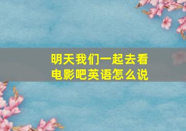 明天我们一起去看电影吧英语怎么说