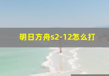 明日方舟s2-12怎么打