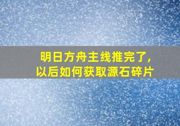 明日方舟主线推完了,以后如何获取源石碎片