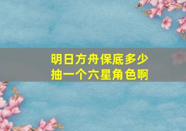 明日方舟保底多少抽一个六星角色啊