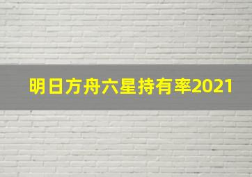 明日方舟六星持有率2021