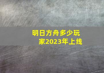 明日方舟多少玩家2023年上线