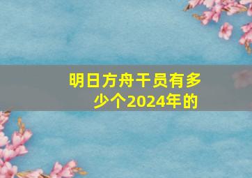 明日方舟干员有多少个2024年的