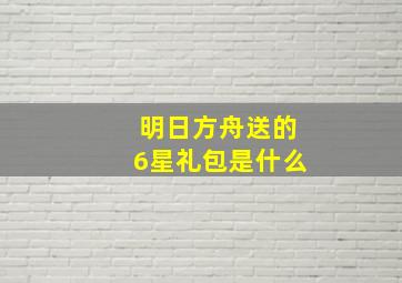 明日方舟送的6星礼包是什么