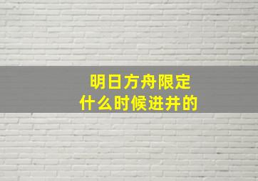 明日方舟限定什么时候进井的