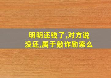 明明还钱了,对方说没还,属于敲诈勒索么