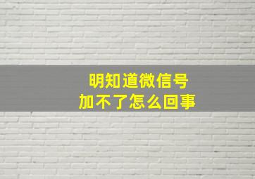 明知道微信号加不了怎么回事