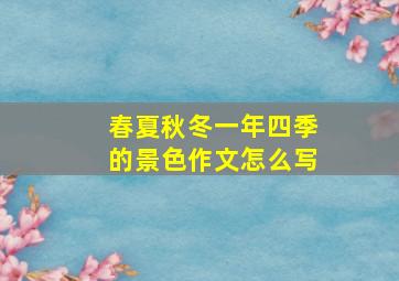 春夏秋冬一年四季的景色作文怎么写