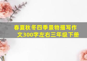 春夏秋冬四季景物描写作文300字左右三年级下册