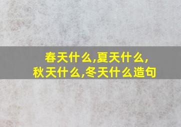 春天什么,夏天什么,秋天什么,冬天什么造句