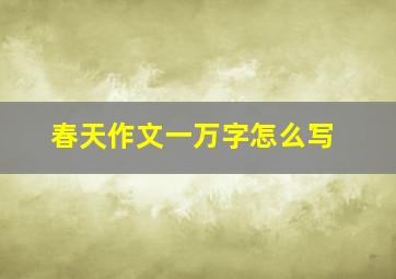 春天作文一万字怎么写