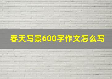 春天写景600字作文怎么写