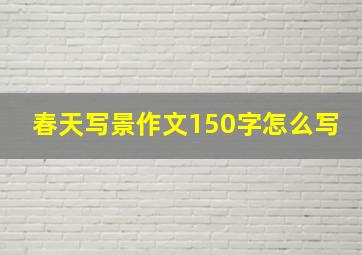 春天写景作文150字怎么写