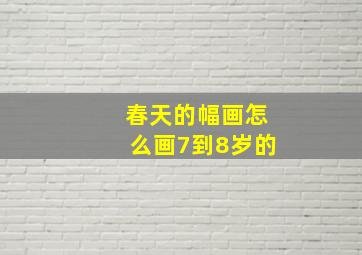 春天的幅画怎么画7到8岁的