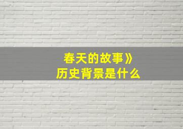 春天的故事》历史背景是什么