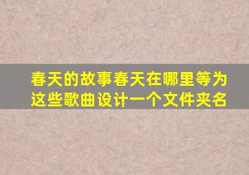 春天的故事春天在哪里等为这些歌曲设计一个文件夹名