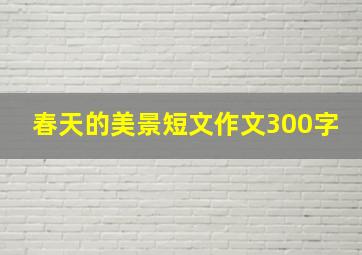 春天的美景短文作文300字