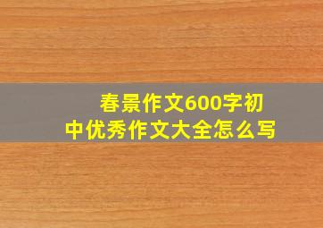 春景作文600字初中优秀作文大全怎么写