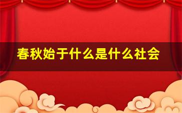 春秋始于什么是什么社会