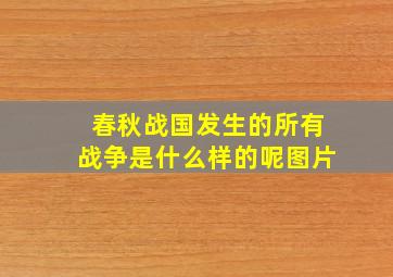 春秋战国发生的所有战争是什么样的呢图片