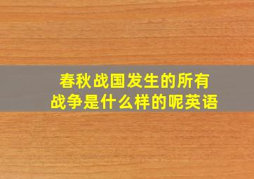 春秋战国发生的所有战争是什么样的呢英语